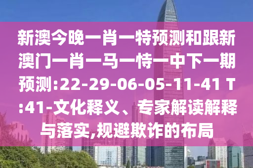 新澳今晚一肖一特預(yù)測(cè)和跟新澳門一肖一馬一恃一中下一期預(yù)測(cè):22-29-06-05-11-41 T:41-文化釋義、專家解讀解釋與落實(shí),規(guī)避欺詐的布局