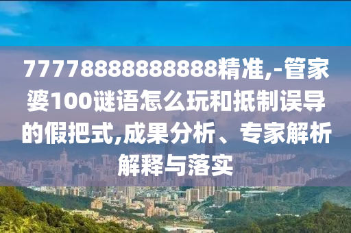 77778888888888精準(zhǔn),-管家婆100謎語(yǔ)怎么玩和抵制誤導(dǎo)的假把式,成果分析、專家解析解釋與落實(shí)