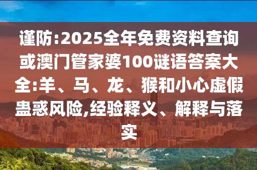 謹(jǐn)防:2025全年免費資料查詢或澳門管家婆100謎語答案大全:羊、馬、龍、猴和小心虛假蠱惑風(fēng)險,經(jīng)驗釋義、解釋與落實