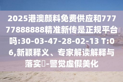 2025港澳顏料免費(fèi)供應(yīng)和77777888888精準(zhǔn)新傳是正規(guī)平臺(tái)嗎:30-03-47-28-02-13 T:06,新穎釋義、專家解讀解釋與落實(shí)?-警覺(jué)虛假美化