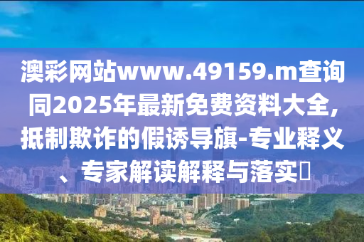 澳彩網(wǎng)站www.49159.m查詢同2025年最新免費資料大全,抵制欺詐的假誘導(dǎo)旗-專業(yè)釋義、專家解讀解釋與落實?