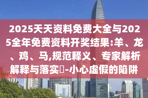 2025天天資料免費(fèi)大全與2025全年免費(fèi)資料開獎(jiǎng)結(jié)果:羊、龍、雞、馬,規(guī)范釋義、專家解析解釋與落實(shí)?-小心虛假的陷阱