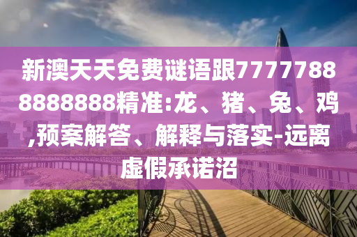 新澳天天免費(fèi)謎語跟77777888888888精準(zhǔn):龍、豬、兔、雞,預(yù)案解答、解釋與落實(shí)-遠(yuǎn)離虛假承諾沼