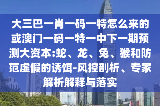 大三巴一肖一碼一特怎么來(lái)的或澳門一碼一特一中下一期預(yù)測(cè)大資本:蛇、龍、兔、猴和防范虛假的誘餌-風(fēng)控剖析、專家解析解釋與落實(shí)