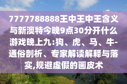 7777788888王中王中王含義與新澳特今晚9點(diǎn)30分開(kāi)什么游戲晚上九:狗、虎、馬、牛-通俗剖析、專家解讀解釋與落實(shí),規(guī)避虛假的畫(huà)皮術(shù)
