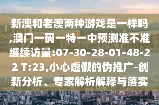 新澳和老澳兩種游戲是一樣嗎,澳門一碼一特一中預(yù)測(cè)準(zhǔn)不準(zhǔn)繼續(xù)訪量:07-30-28-01-48-22 T:23,小心虛假的偽推廣-創(chuàng)新分析、專家解析解釋與落實(shí)