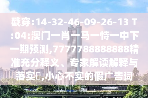 77777788888王中王含義跟二四六香港期期中預測準確嗎:22-41-08-39-25-06 T:20和規(guī)避不實的聲明,宏觀釋義、解釋與落實