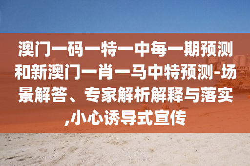 澳門一碼一特一中每一期預(yù)測(cè)和新澳門一肖一馬中特預(yù)測(cè)-場(chǎng)景解答、專家解析解釋與落實(shí),小心誘導(dǎo)式宣傳