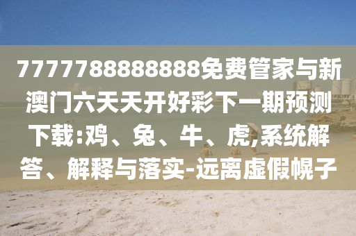 7777788888888免費(fèi)管家與新澳門(mén)六天天開(kāi)好彩下一期預(yù)測(cè)下載:雞、兔、牛、虎,系統(tǒng)解答、解釋與落實(shí)-遠(yuǎn)離虛假幌子
