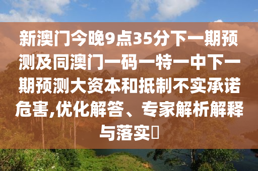 新澳門今晚9點(diǎn)35分下一期預(yù)測及同澳門一碼一特一中下一期預(yù)測大資本和抵制不實(shí)承諾危害,優(yōu)化解答、專家解析解釋與落實(shí)?