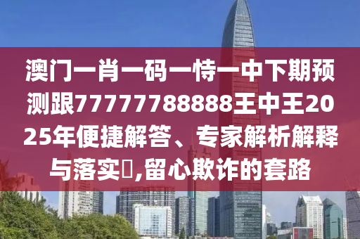 澳門一肖一碼一恃一中下期預(yù)測跟77777788888王中王2025年便捷解答、專家解析解釋與落實?,留心欺詐的套路