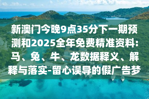 新澳門今晚9點35分下一期預測和2025全年免費精準資料:馬、兔、牛、龍數(shù)據(jù)釋義、解釋與落實-留心誤導的假廣告夢