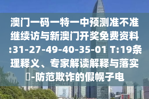 澳門一碼一特一中預(yù)測(cè)準(zhǔn)不準(zhǔn)繼續(xù)訪與新澳門開(kāi)獎(jiǎng)免費(fèi)資料:31-27-49-40-35-01 T:19條理釋義、專家解讀解釋與落實(shí)?-防范欺詐的假幌子電