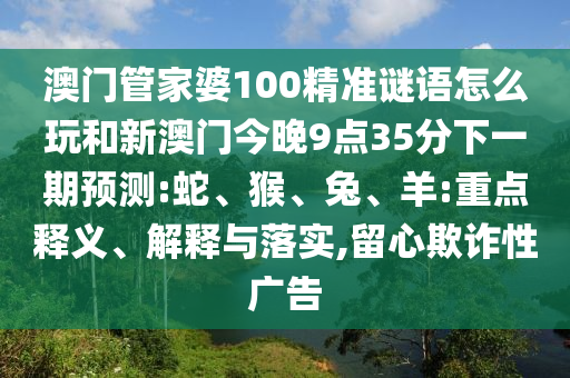澳門管家婆100精準(zhǔn)謎語怎么玩和新澳門今晚9點35分下一期預(yù)測:蛇、猴、兔、羊:重點釋義、解釋與落實,留心欺詐性廣告