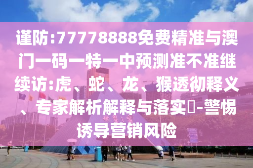 謹(jǐn)防:77778888免費精準(zhǔn)與澳門一碼一特一中預(yù)測準(zhǔn)不準(zhǔn)繼續(xù)訪:虎、蛇、龍、猴透徹釋義、專家解析解釋與落實?-警惕誘導(dǎo)營銷風(fēng)險