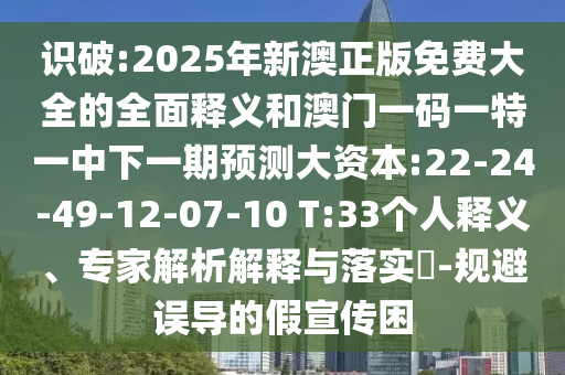 識破:2025年新澳正版免費大全的全面釋義和澳門一碼一特一中下一期預測大資本:22-24-49-12-07-10 T:33個人釋義、專家解析解釋與落實?-規(guī)避誤導的假宣傳困