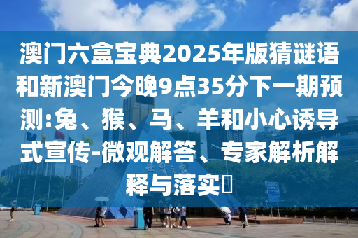 澳門六盒寶典2025年版猜謎語和新澳門今晚9點35分下一期預(yù)測:兔、猴、馬、羊和小心誘導(dǎo)式宣傳-微觀解答、專家解析解釋與落實?