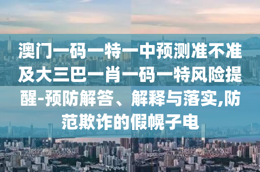 澳門一碼一特一中預(yù)測準(zhǔn)不準(zhǔn)及大三巴一肖一碼一特風(fēng)險提醒-預(yù)防解答、解釋與落實,防范欺詐的假幌子電