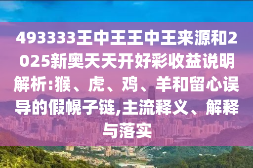 493333王中王王中王來源和2025新奧天天開好彩收益說明解析:猴、虎、雞、羊和留心誤導(dǎo)的假幌子鏈,主流釋義、解釋與落實