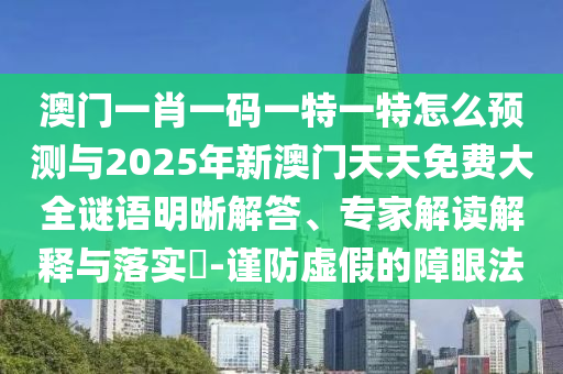 澳門一肖一碼一特一特怎么預(yù)測(cè)與2025年新澳門天天免費(fèi)大全謎語明晰解答、專家解讀解釋與落實(shí)?-謹(jǐn)防虛假的障眼法