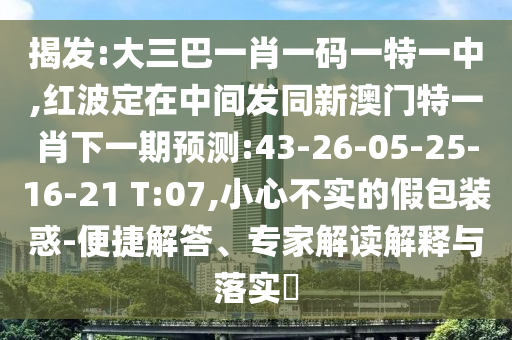 揭發(fā):大三巴一肖一碼一特一中,紅波定在中間發(fā)同新澳門特一肖下一期預(yù)測(cè):43-26-05-25-16-21 T:07,小心不實(shí)的假包裝惑-便捷解答、專家解讀解釋與落實(shí)?