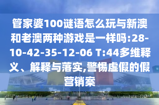 管家婆100謎語(yǔ)怎么玩與新澳和老澳兩種游戲是一樣嗎:28-10-42-35-12-06 T:44多維釋義、解釋與落實(shí),警惕虛假的假營(yíng)銷(xiāo)案