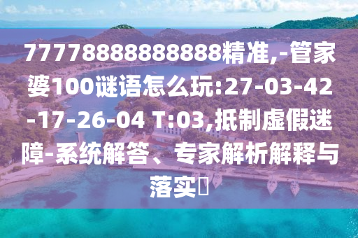 77778888888888精準,-管家婆100謎語怎么玩:27-03-42-17-26-04 T:03,抵制虛假迷障-系統(tǒng)解答、專家解析解釋與落實?