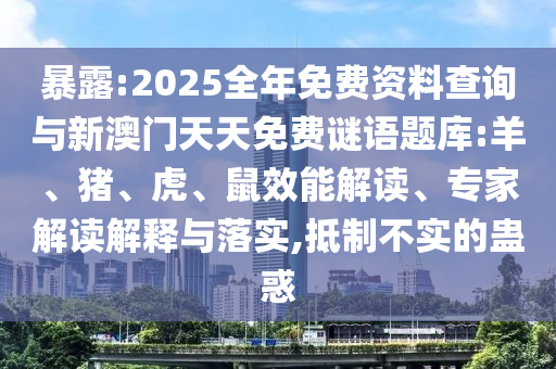 暴露:2025全年免費資料查詢與新澳門天天免費謎語題庫:羊、豬、虎、鼠效能解讀、專家解讀解釋與落實,抵制不實的蠱惑