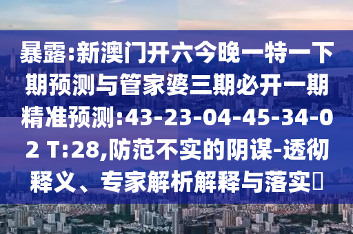 暴露:新澳門開六今晚一特一下期預(yù)測與管家婆三期必開一期精準(zhǔn)預(yù)測:43-23-04-45-34-02 T:28,防范不實(shí)的陰謀-透徹釋義、專家解析解釋與落實(shí)?