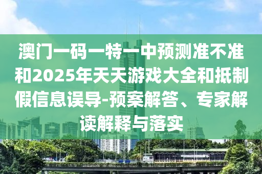澳門一碼一特一中預(yù)測準(zhǔn)不準(zhǔn)和2025年天天游戲大全和抵制假信息誤導(dǎo)-預(yù)案解答、專家解讀解釋與落實(shí)