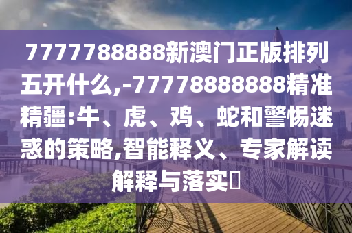 7777788888新澳門(mén)正版排列五開(kāi)什么,-77778888888精準(zhǔn)精疆:牛、虎、雞、蛇和警惕迷惑的策略,智能釋義、專家解讀解釋與落實(shí)?