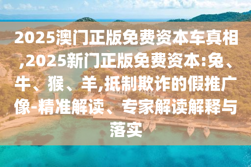 2025澳門正版免費(fèi)資本車真相,2025新門正版免費(fèi)資本:兔、牛、猴、羊,抵制欺詐的假推廣像-精準(zhǔn)解讀、專家解讀解釋與落實(shí)