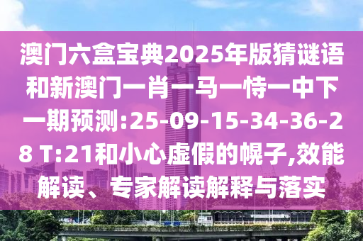 澳門六盒寶典2025年版猜謎語(yǔ)和新澳門一肖一馬一恃一中下一期預(yù)測(cè):25-09-15-34-36-28 T:21和小心虛假的幌子,效能解讀、專家解讀解釋與落實(shí)