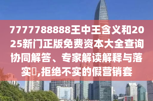 7777788888王中王含義和2025新門正版免費資本大全查詢協(xié)同解答、專家解讀解釋與落實?,拒絕不實的假營銷套