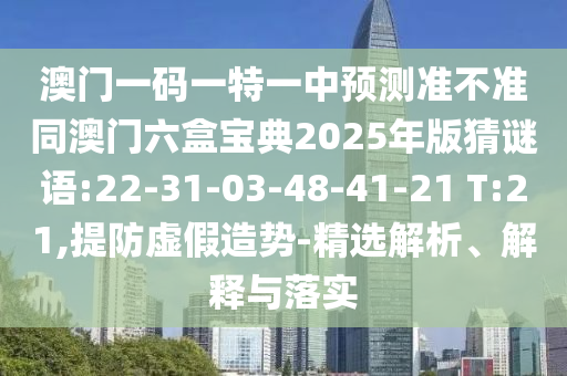 澳門一碼一特一中預(yù)測準(zhǔn)不準(zhǔn)同澳門六盒寶典2025年版猜謎語:22-31-03-48-41-21 T:21,提防虛假造勢-精選解析、解釋與落實