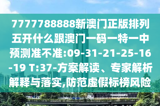 7777788888新澳門正版排列五開什么跟澳門一碼一特一中預(yù)測準(zhǔn)不準(zhǔn):09-31-21-25-16-19 T:37-方案解讀、專家解析解釋與落實(shí),防范虛假標(biāo)榜風(fēng)險(xiǎn)