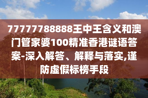 77777788888王中王含義和澳門管家婆100精準(zhǔn)香港謎語答案-深入解答、解釋與落實(shí),謹(jǐn)防虛假標(biāo)榜手段