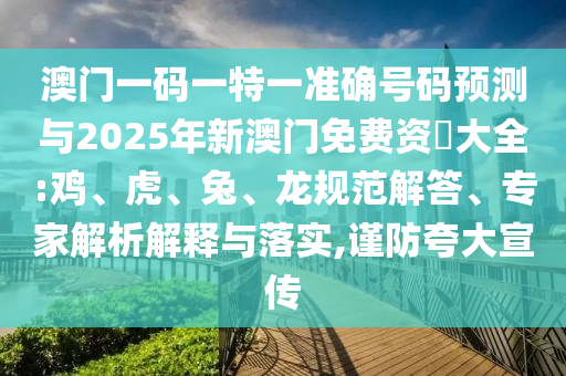 澳門一碼一特一準確號碼預測與2025年新澳門免費資枓大全:雞、虎、兔、龍規(guī)范解答、專家解析解釋與落實,謹防夸大宣傳