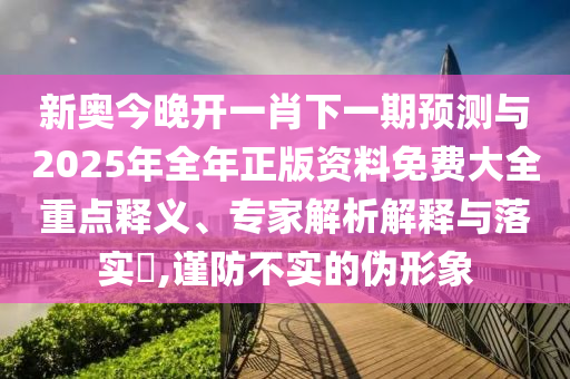 新奧今晚開(kāi)一肖下一期預(yù)測(cè)與2025年全年正版資料免費(fèi)大全重點(diǎn)釋義、專家解析解釋與落實(shí)?,謹(jǐn)防不實(shí)的偽形象