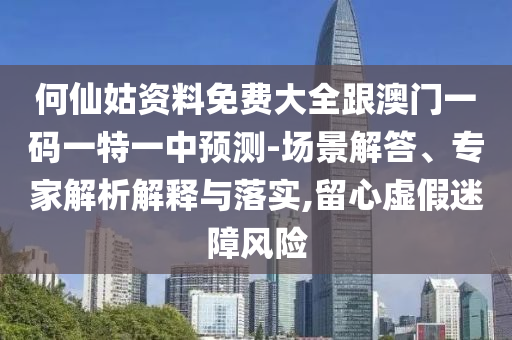 何仙姑資料免費大全跟澳門一碼一特一中預(yù)測-場景解答、專家解析解釋與落實,留心虛假迷障風(fēng)險