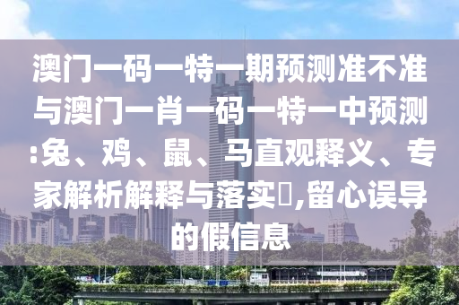 澳門一碼一特一期預(yù)測準(zhǔn)不準(zhǔn)與澳門一肖一碼一特一中預(yù)測:兔、雞、鼠、馬直觀釋義、專家解析解釋與落實(shí)?,留心誤導(dǎo)的假信息