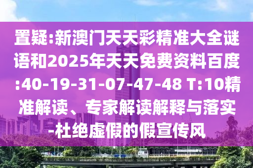 置疑:新澳門天天彩精準(zhǔn)大全謎語和2025年天天免費(fèi)資料百度:40-19-31-07-47-48 T:10精準(zhǔn)解讀、專家解讀解釋與落實(shí)-杜絕虛假的假宣傳風(fēng)
