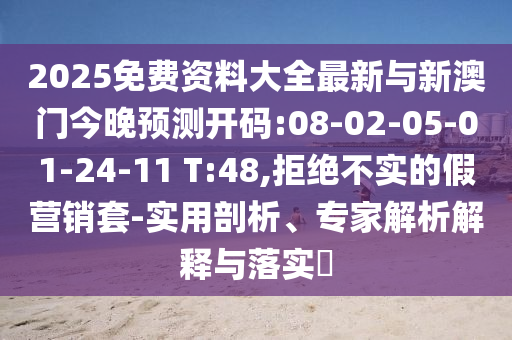 2025免費(fèi)資料大全最新與新澳門今晚預(yù)測(cè)開碼:08-02-05-01-24-11 T:48,拒絕不實(shí)的假營(yíng)銷套-實(shí)用剖析、專家解析解釋與落實(shí)?