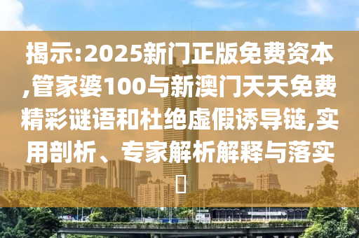 揭示:2025新門正版免費(fèi)資本,管家婆100與新澳門天天免費(fèi)精彩謎語和杜絕虛假誘導(dǎo)鏈,實(shí)用剖析、專家解析解釋與落實(shí)?
