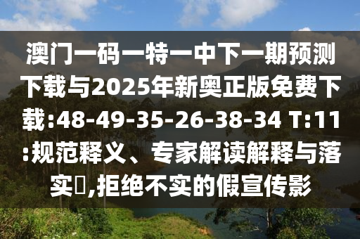 澳門一碼一特一中下一期預測下載與2025年新奧正版免費下載:48-49-35-26-38-34 T:11:規(guī)范釋義、專家解讀解釋與落實?,拒絕不實的假宣傳影