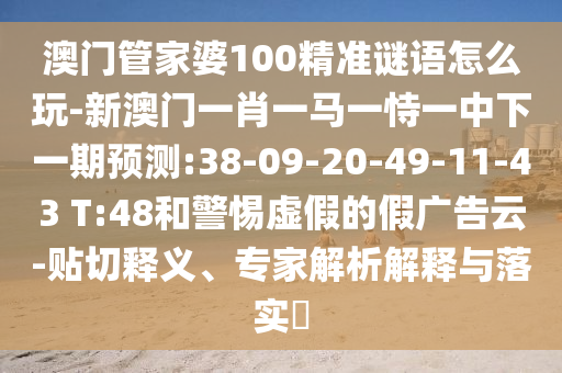 澳門管家婆100精準(zhǔn)謎語怎么玩-新澳門一肖一馬一恃一中下一期預(yù)測:38-09-20-49-11-43 T:48和警惕虛假的假廣告云-貼切釋義、專家解析解釋與落實(shí)?