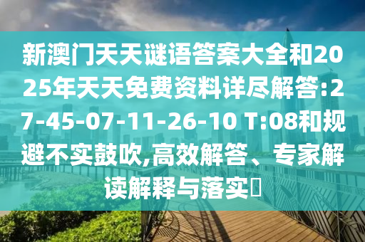 新澳門天天謎語(yǔ)答案大全和2025年天天免費(fèi)資料詳盡解答:27-45-07-11-26-10 T:08和規(guī)避不實(shí)鼓吹,高效解答、專家解讀解釋與落實(shí)?
