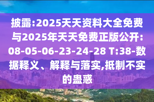 披露:2025天天資料大全免費(fèi)與2025年天天免費(fèi)正版公開:08-05-06-23-24-28 T:38-數(shù)據(jù)釋義、解釋與落實(shí),抵制不實(shí)的蠱惑