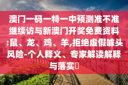 澳門一碼一特一中預(yù)測(cè)準(zhǔn)不準(zhǔn)繼續(xù)訪與新澳門開獎(jiǎng)免費(fèi)資料:鼠、龍、雞、羊,拒絕虛假噱頭風(fēng)險(xiǎn)-個(gè)人釋義、專家解讀解釋與落實(shí)?