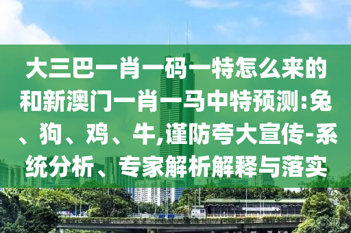 大三巴一肖一碼一特怎么來的和新澳門一肖一馬中特預(yù)測(cè):兔、狗、雞、牛,謹(jǐn)防夸大宣傳-系統(tǒng)分析、專家解析解釋與落實(shí)